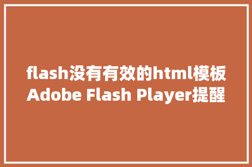 flash没有有效的html模板Adobe Flash Player提醒不受支撑这个办法可以解决 Java