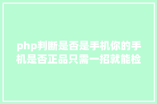 php判断是否是手机你的手机是否正品只需一招就能检验出来不信你看看