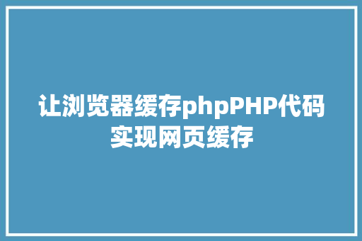 让浏览器缓存phpPHP代码实现网页缓存 AJAX