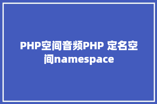 PHP空间音频PHP 定名空间namespace CSS