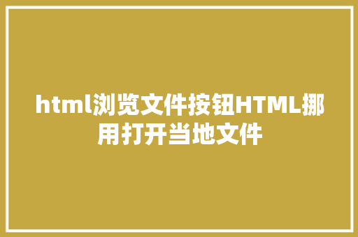 html浏览文件按钮HTML挪用打开当地文件 SQL