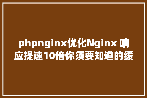 phpnginx优化Nginx 响应提速10倍你须要知道的缓存机能优化FastCGI调优 SQL