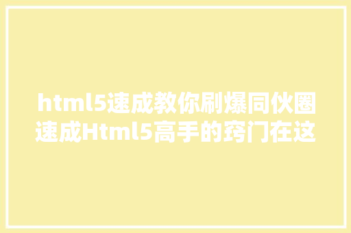 html5速成教你刷爆同伙圈速成Html5高手的窍门在这里