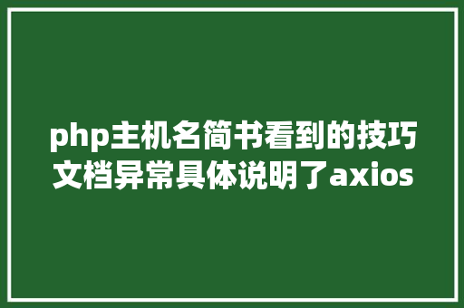 php主机名简书看到的技巧文档异常具体说明了axios技巧值得珍藏