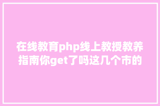 在线教育php线上教授教养指南你get了吗这几个市的同窗快来珍藏