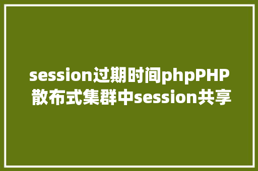 session过期时间phpPHP 散布式集群中session共享问题以及session有用期的设置 Vue.js