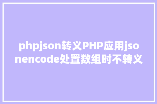 phpjson转义PHP应用jsonencode处置数组时不转义 中文和 反斜线 等字符串 Node.js