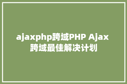 ajaxphp跨域PHP Ajax 跨域最佳解决计划