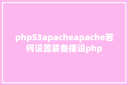 php53apacheapache若何设置装备摆设php HTML