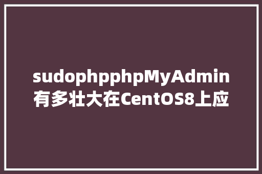 sudophpphpMyAdmin有多壮大在CentOS8上应用网页界面治理数据库 Docker