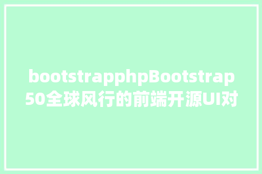 bootstrapphpBootstrap50全球风行的前端开源UI对象包迎来了年夜版本更新