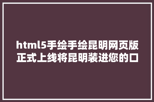 html5手绘手绘昆明网页版正式上线将昆明装进您的口袋