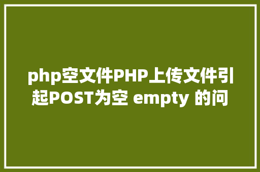 php空文件PHP上传文件引起POST为空 empty 的问题