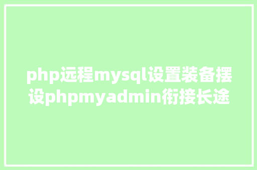 php远程mysql设置装备摆设phpmyadmin衔接长途 MySQL数据库