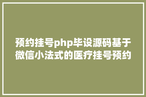 预约挂号php毕设源码基于微信小法式的医疗挂号预约体系