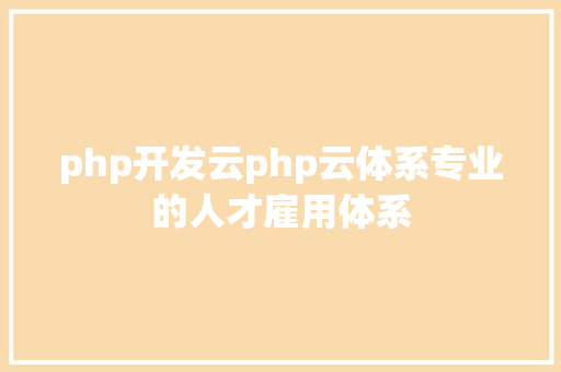 php开发云php云体系专业的人才雇用体系