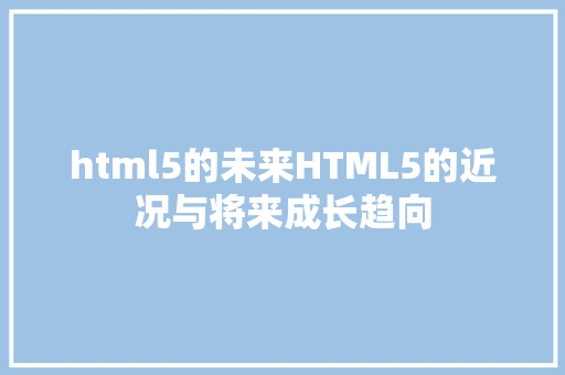 html5的未来HTML5的近况与将来成长趋向 Java