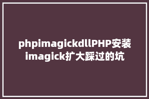 phpimagickdllPHP安装imagick扩大踩过的坑 GraphQL