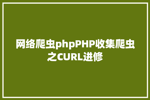 网络爬虫phpPHP收集爬虫之CURL进修