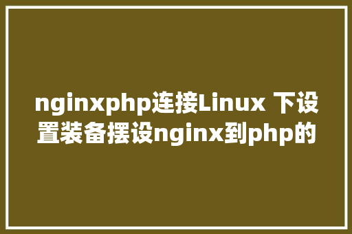 nginxphp连接Linux 下设置装备摆设nginx到php的衔接 Bootstrap