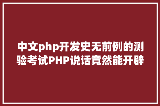 中文php开发史无前例的测验考试PHP说话竟然能开辟桌面法式