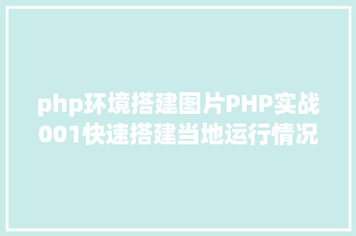 php环境搭建图片PHP实战001快速搭建当地运行情况绿色免安装 React