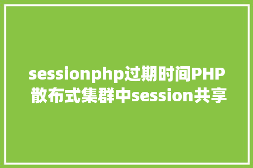 sessionphp过期时间PHP 散布式集群中session共享问题以及session有用期的设置 jQuery