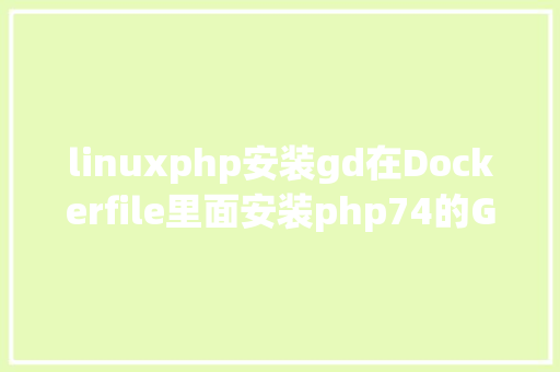 linuxphp安装gd在Dockerfile里面安装php74的GD库