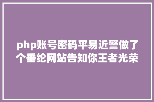 php账号密码平易近警做了个垂纶网站告知你王者光荣的账号暗码是若何被盗的