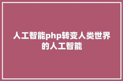 人工智能php转变人类世界的人工智能