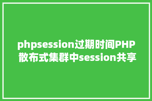 phpsession过期时间PHP 散布式集群中session共享问题以及session有用期的设置 Docker