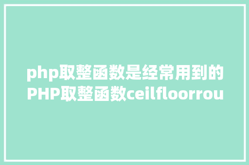 php取整函数是经常用到的PHP取整函数ceilfloorroundintval