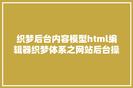 织梦后台内容模型html编辑器织梦体系之网站后台操作手册致网站小白级的您 JavaScript