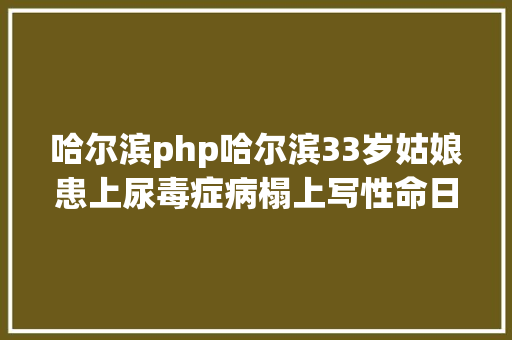 哈尔滨php哈尔滨33岁姑娘患上尿毒症病榻上写性命日志