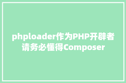 phploader作为PHP开辟者请务必懂得Composer