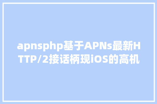 apnsphp基于APNs最新HTTP/2接话柄现iOS的高机能新闻推送办事端篇