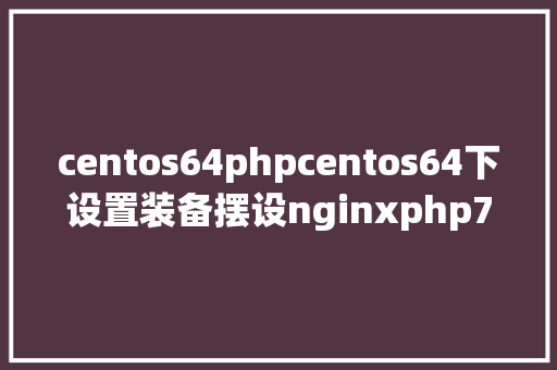 centos64phpcentos64下设置装备摆设nginxphp7mysql55redis32 PHP