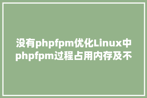 没有phpfpm优化Linux中phpfpm过程占用内存及不释放内存问题