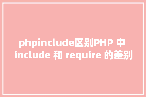 phpinclude区别PHP 中 include 和 require 的差别详解