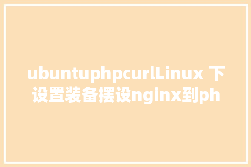 ubuntuphpcurlLinux 下设置装备摆设nginx到php的衔接 CSS