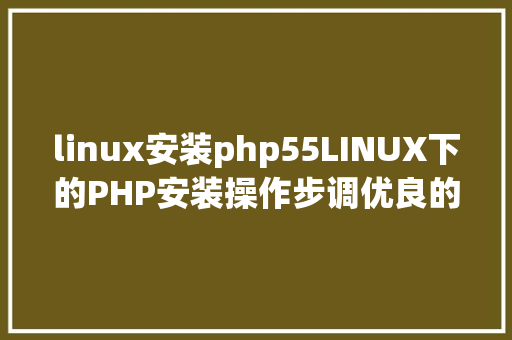 linux安装php55LINUX下的PHP安装操作步调优良的phper必控制