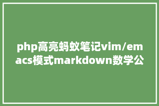 php高亮蚂蚁笔记vim/emacs模式markdown数学公式编纂代码高亮