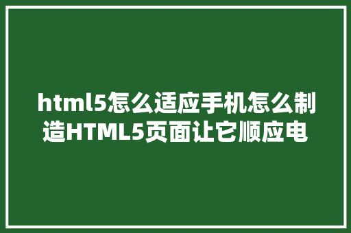 html5怎么适应手机怎么制造HTML5页面让它顺应电脑和手机的尺寸 JavaScript