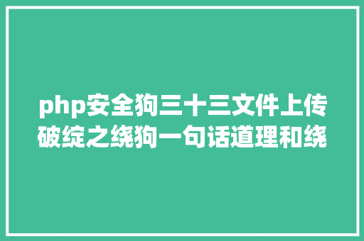 php安全狗三十三文件上传破绽之绕狗一句话道理和绕过平安狗六