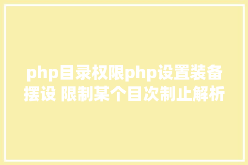 php目录权限php设置装备摆设 限制某个目次制止解析php 限制useragent