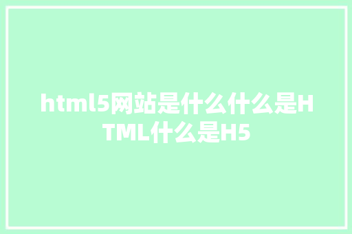 html5网站是什么什么是HTML什么是H5