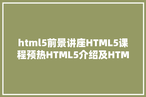 html5前景讲座HTML5课程预热HTML5介绍及HTML5成长远景