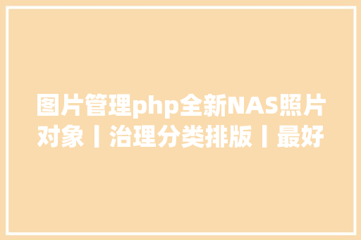 图片管理php全新NAS照片对象丨治理分类排版丨最好用的Pichome搭建教程