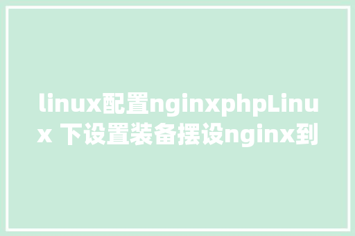 linux配置nginxphpLinux 下设置装备摆设nginx到php的衔接 HTML