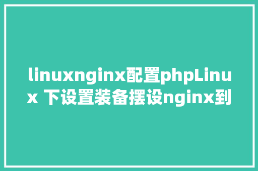 linuxnginx配置phpLinux 下设置装备摆设nginx到php的衔接 GraphQL